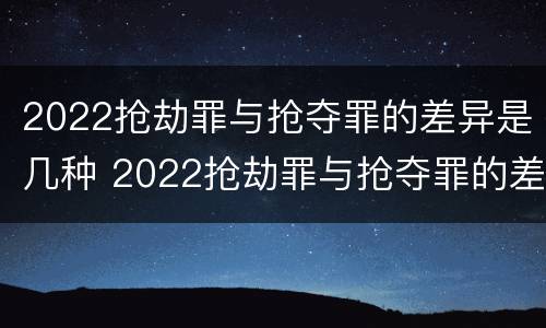 2022抢劫罪与抢夺罪的差异是几种 2022抢劫罪与抢夺罪的差异是几种情形