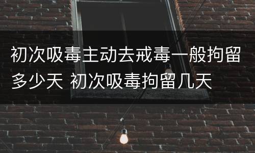 初次吸毒主动去戒毒一般拘留多少天 初次吸毒拘留几天