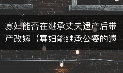 寡妇能否在继承丈夫遗产后带产改嫁（寡妇能继承公婆的遗产吗）