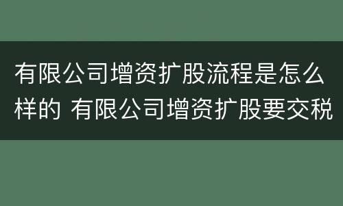 有限公司增资扩股流程是怎么样的 有限公司增资扩股要交税吗