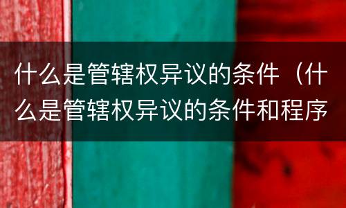 什么是管辖权异议的条件（什么是管辖权异议的条件和程序）