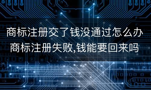 商标注册交了钱没通过怎么办 商标注册失败,钱能要回来吗