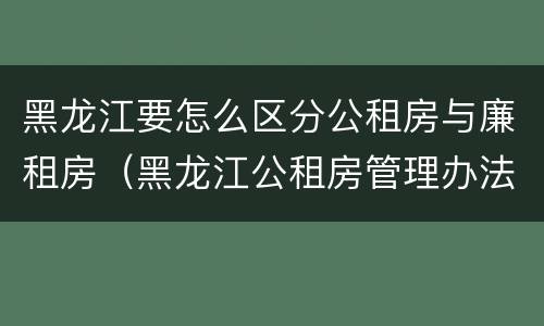 黑龙江要怎么区分公租房与廉租房（黑龙江公租房管理办法）