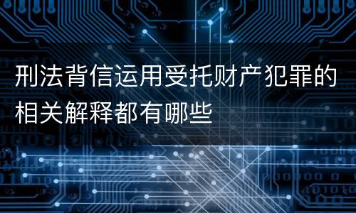 刑法背信运用受托财产犯罪的相关解释都有哪些