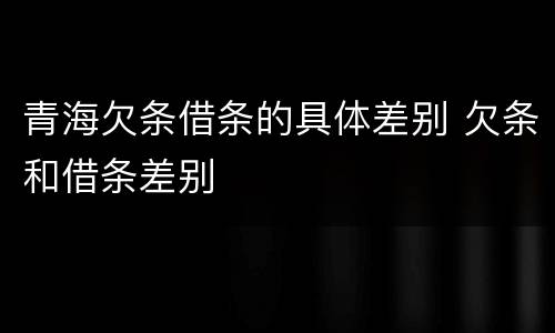 青海欠条借条的具体差别 欠条和借条差别