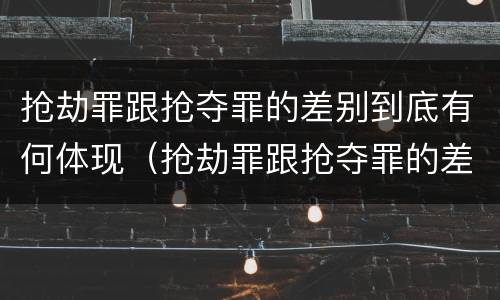 抢劫罪跟抢夺罪的差别到底有何体现（抢劫罪跟抢夺罪的差别到底有何体现在哪里）