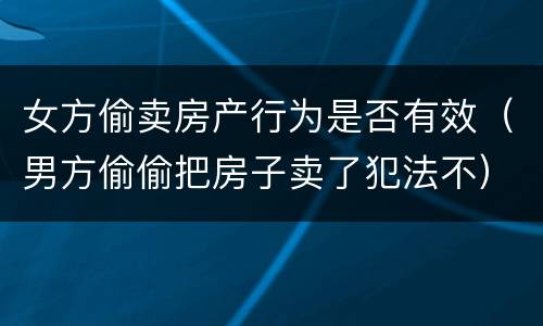 女方偷卖房产行为是否有效（男方偷偷把房子卖了犯法不）