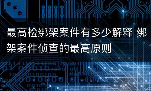 最高检绑架案件有多少解释 绑架案件侦查的最高原则