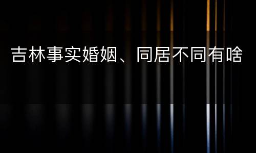 吉林事实婚姻、同居不同有啥