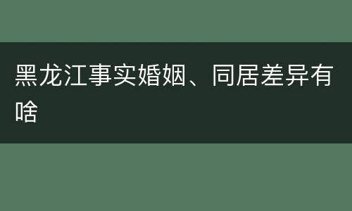 黑龙江事实婚姻、同居差异有啥