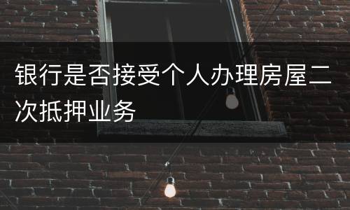 银行是否接受个人办理房屋二次抵押业务