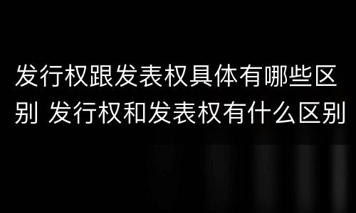 发行权跟发表权具体有哪些区别 发行权和发表权有什么区别