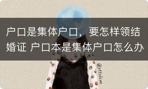 户口是集体户口，要怎样领结婚证 户口本是集体户口怎么办理结婚证