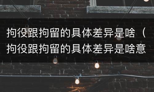 拘役跟拘留的具体差异是啥（拘役跟拘留的具体差异是啥意思）