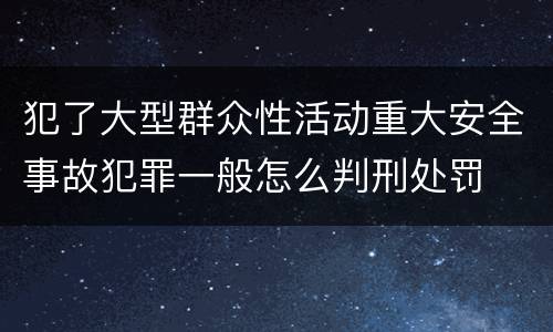 犯了大型群众性活动重大安全事故犯罪一般怎么判刑处罚