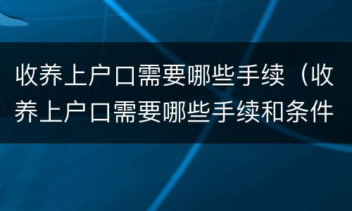 收养上户口需要哪些手续（收养上户口需要哪些手续和条件）