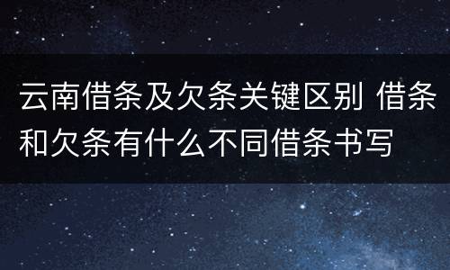 云南借条及欠条关键区别 借条和欠条有什么不同借条书写