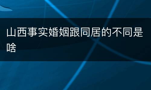 山西事实婚姻跟同居的不同是啥