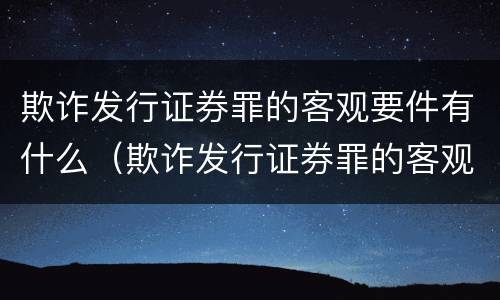 欺诈发行证券罪的客观要件有什么（欺诈发行证券罪的客观要件有什么特征）