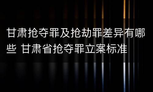 甘肃抢夺罪及抢劫罪差异有哪些 甘肃省抢夺罪立案标准