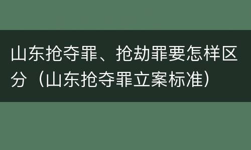 山东抢夺罪、抢劫罪要怎样区分（山东抢夺罪立案标准）