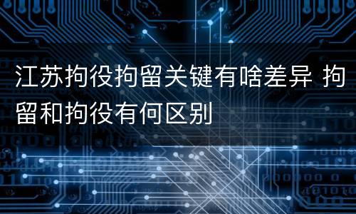 江苏拘役拘留关键有啥差异 拘留和拘役有何区别