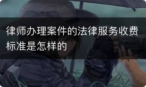 律师办理案件的法律服务收费标准是怎样的