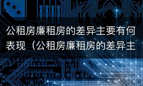 公租房廉租房的差异主要有何表现（公租房廉租房的差异主要有何表现和特点）