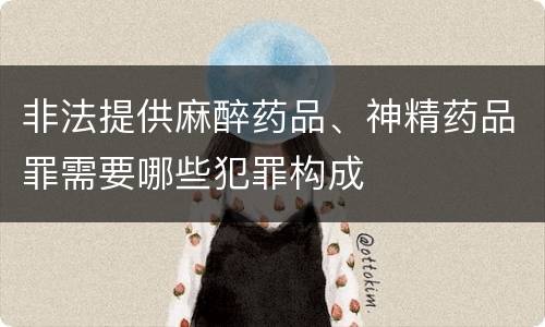 非法提供麻醉药品、神精药品罪需要哪些犯罪构成