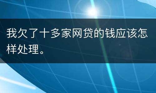 我欠了十多家网贷的钱应该怎样处理。