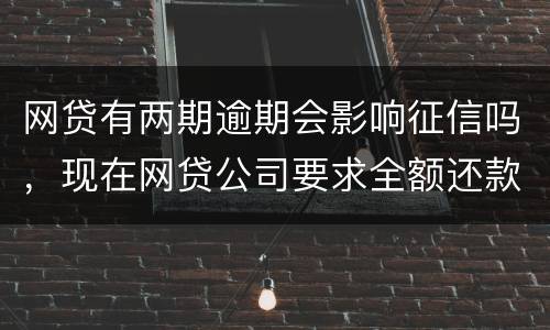 网贷有两期逾期会影响征信吗，现在网贷公司要求全额还款，