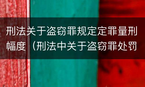 刑法关于盗窃罪规定定罪量刑幅度（刑法中关于盗窃罪处罚的条文）