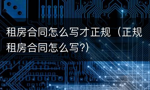 租房合同怎么写才正规（正规租房合同怎么写?）