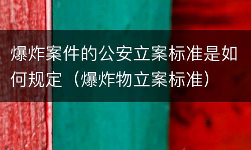 爆炸案件的公安立案标准是如何规定（爆炸物立案标准）