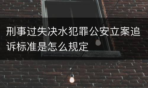 刑事过失决水犯罪公安立案追诉标准是怎么规定