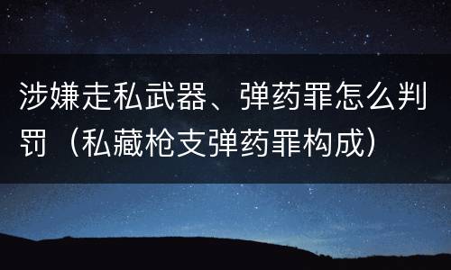 涉嫌走私武器、弹药罪怎么判罚（私藏枪支弹药罪构成）