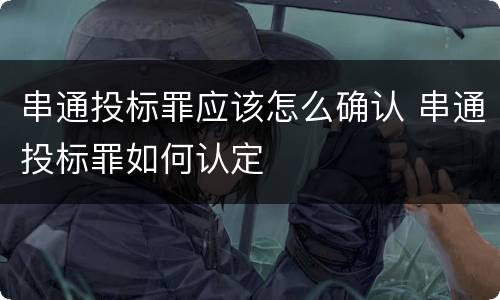 串通投标罪应该怎么确认 串通投标罪如何认定