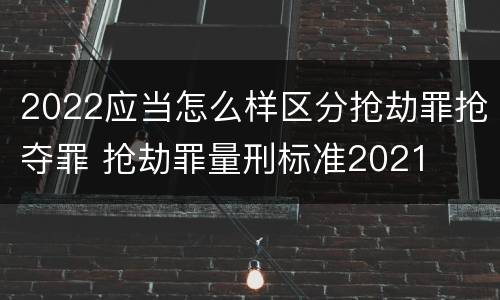 2022应当怎么样区分抢劫罪抢夺罪 抢劫罪量刑标准2021