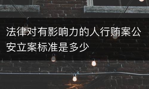 法律对有影响力的人行贿案公安立案标准是多少