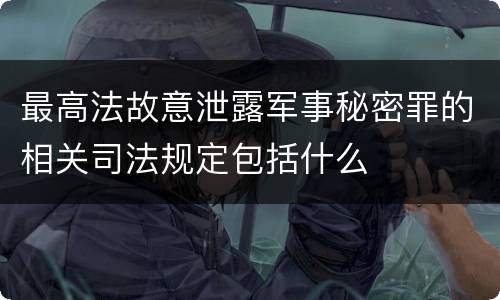 最高法故意泄露军事秘密罪的相关司法规定包括什么