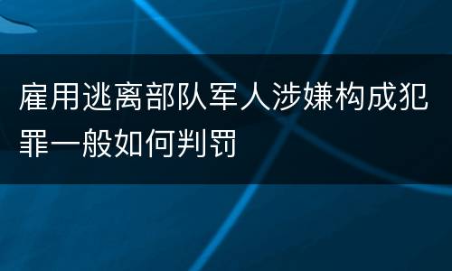 雇用逃离部队军人涉嫌构成犯罪一般如何判罚