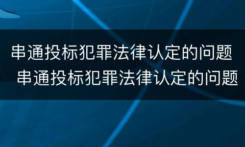 串通投标犯罪法律认定的问题 串通投标犯罪法律认定的问题
