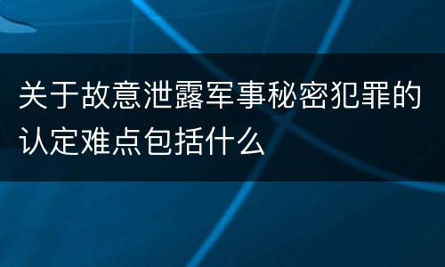 关于故意泄露军事秘密犯罪的认定难点包括什么