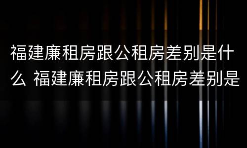 福建廉租房跟公租房差别是什么 福建廉租房跟公租房差别是什么呢