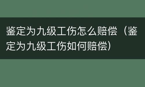 鉴定为九级工伤怎么赔偿（鉴定为九级工伤如何赔偿）