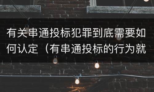 有关串通投标犯罪到底需要如何认定（有串通投标的行为就一定构成串通投标罪吗?）