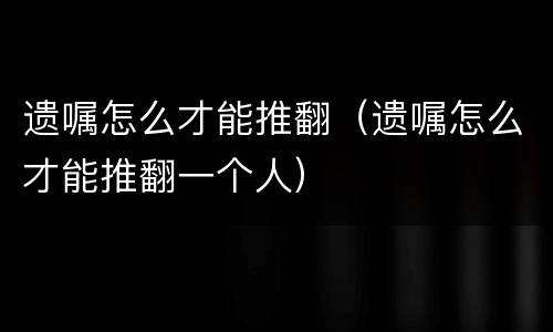 遗嘱怎么才能推翻（遗嘱怎么才能推翻一个人）