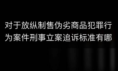 对于放纵制售伪劣商品犯罪行为案件刑事立案追诉标准有哪些