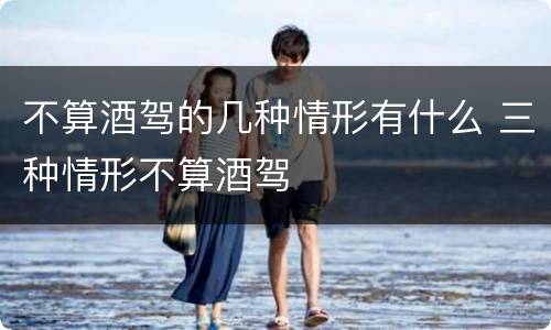 不算酒驾的几种情形有什么 三种情形不算酒驾