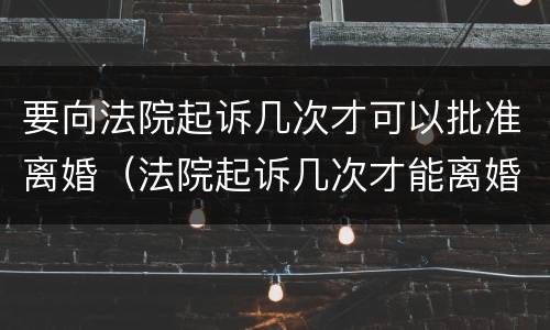 要向法院起诉几次才可以批准离婚（法院起诉几次才能离婚）